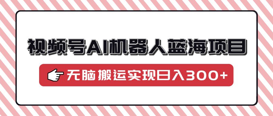 视频号AI机器人蓝海项目,操作简单适合0基础小白,无脑搬运实现日入300+ - 臻优资源网