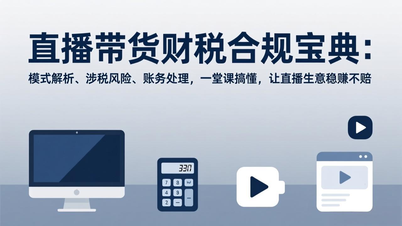 （17354期）直播带货财税合规宝典：模式解析、涉税风险、账务处理，一堂课搞懂，让直播生意稳赚不赔 - 臻优资源网