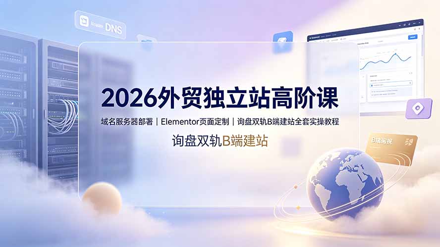 （19276期）2026外贸独立站高阶课·域名服务器部署｜Elementor页面定制｜询盘双轨B端建站全套实操教程 - 臻优资源网