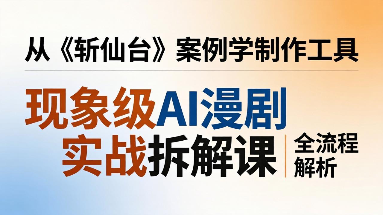 （17946期）现象级AI漫剧实战拆解课：从《斩仙台》案例学制作工具，漫剧版仿真人版全流程解析 - 臻优资源网
