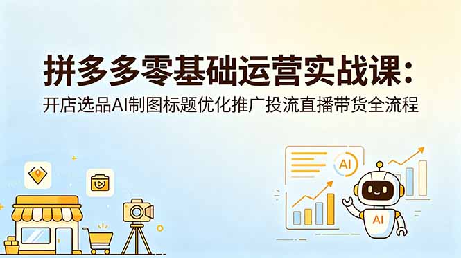 （18732期）拼多多零基础运营实战课：开店选品AI制图标题优化推广投流直播带货全流程 - 臻优资源网