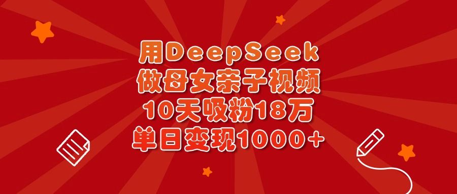 用DeepSeek做母女亲子视频,10天吸粉18万,单日变现1000+ - 臻优资源网