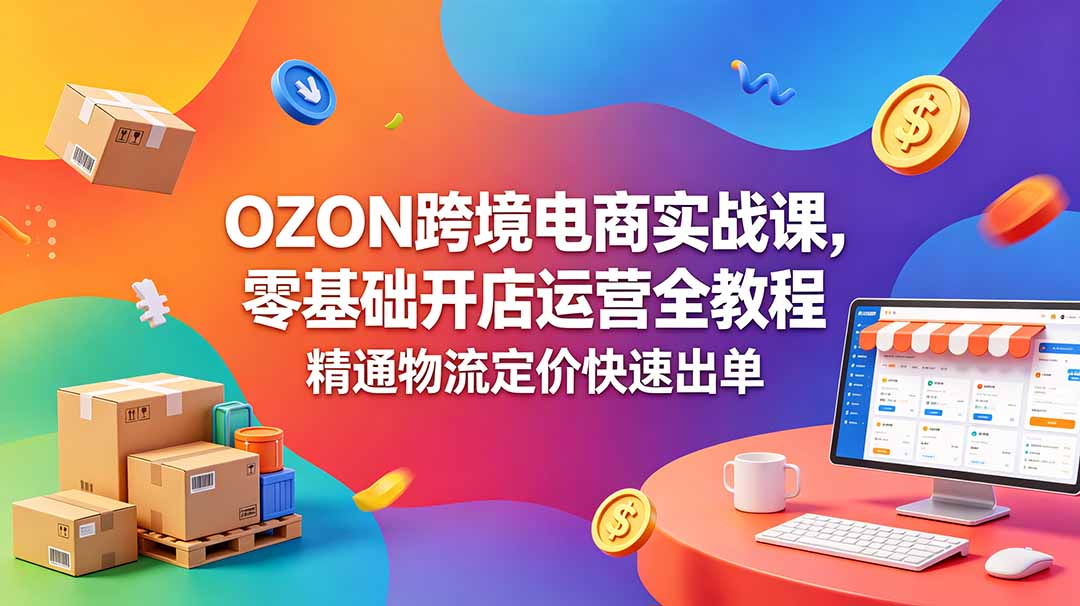 （18746期）OZON 跨境电商实战课，零基础开店运营全教程，精通物流定价快速出单 - 臻优资源网