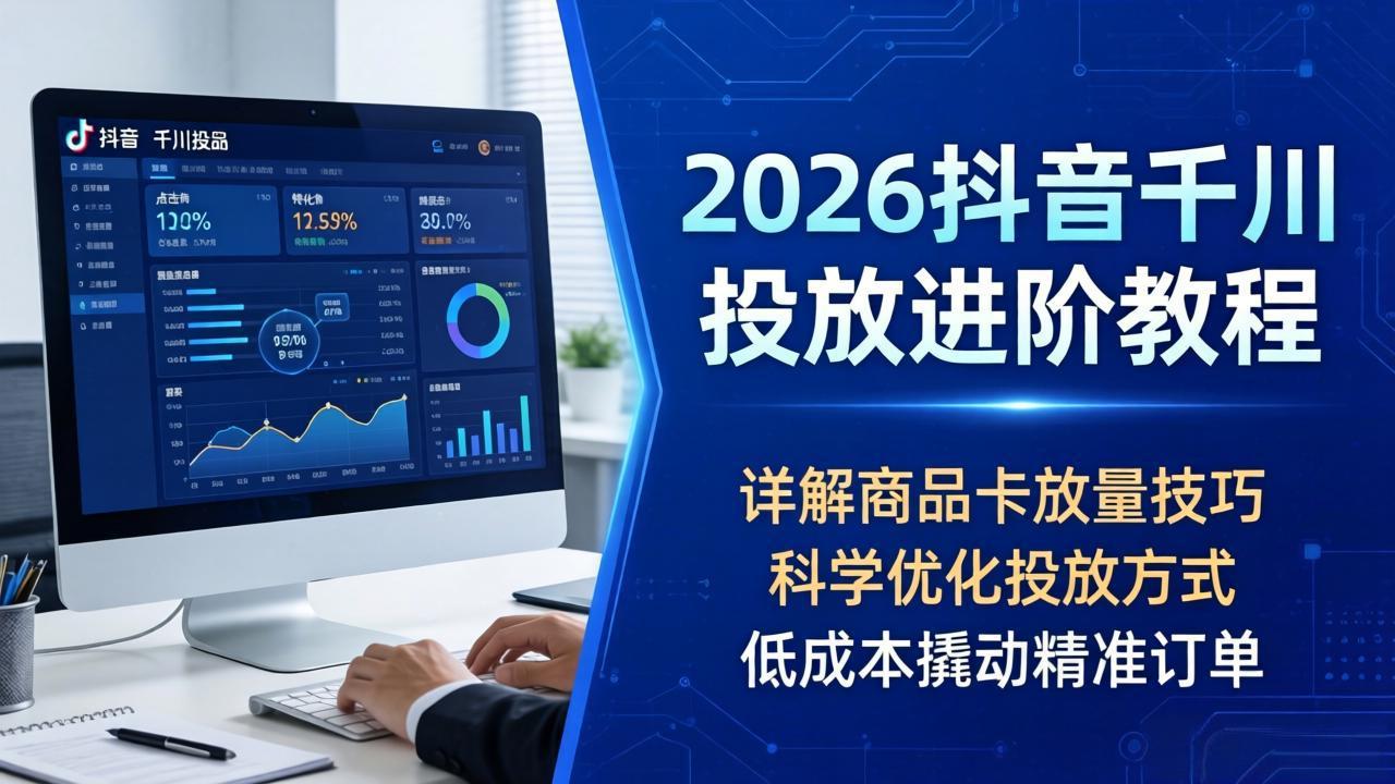 （18184期）2026抖音千川投放进阶教程，详解商品卡放量技巧，科学优化投放方式，低成本撬动精准订单 - 臻优资源网