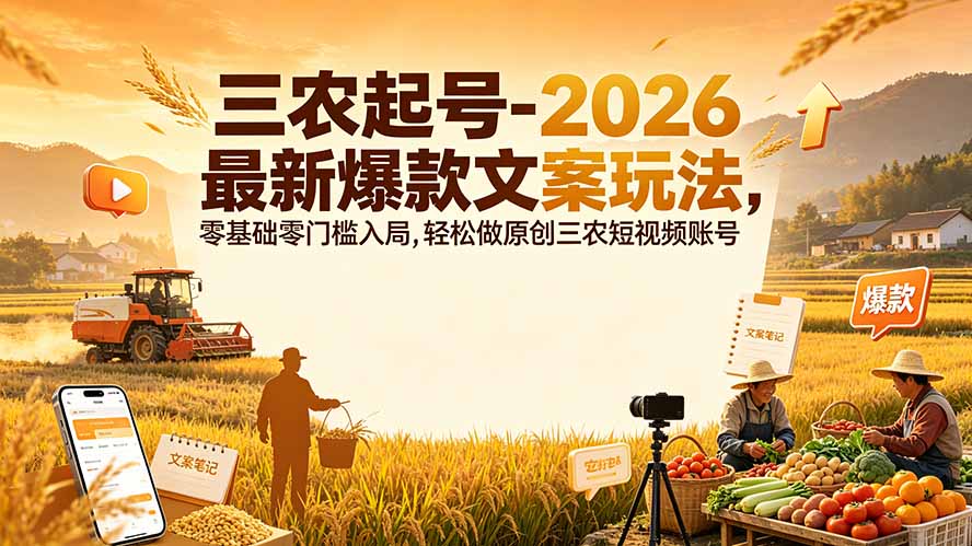 （19537期）三农起号-2026 最新爆款文案玩法，零基础零门槛入局，轻松做原创三农短视频账号 - 臻优资源网