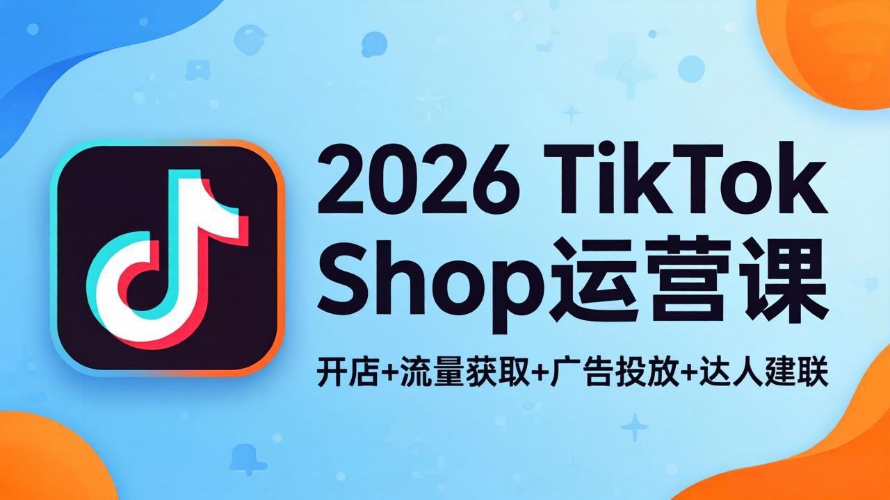 （18158期）2026TikTok Shop运营课：开店+流量获取+广告投放+达人建联，解锁海外电商掘金路径 - 臻优资源网