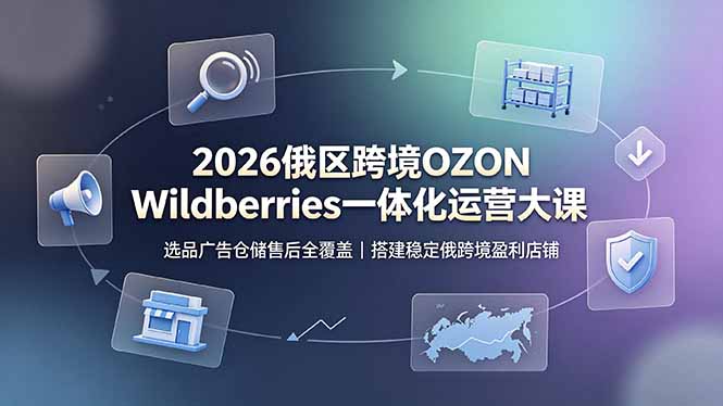 （19162期）2026俄区跨境OZON Wildberries一体化运营大课，选品广告仓储售后全覆盖，搭建稳定俄跨境盈利店铺 - 臻优资源网