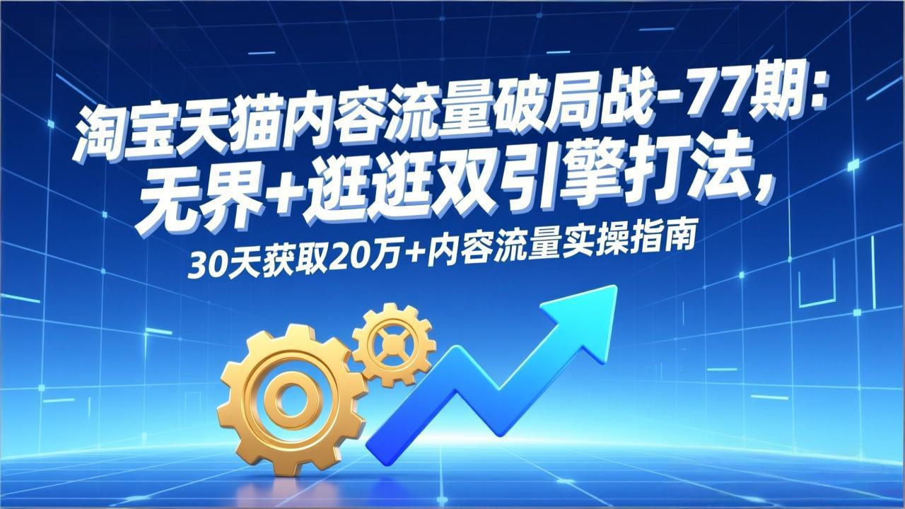 （17164期）淘宝天猫内容流量破局战-77期：无界+逛逛双引擎打法，30天获取20万+内容流量实操指南 - 臻优资源网