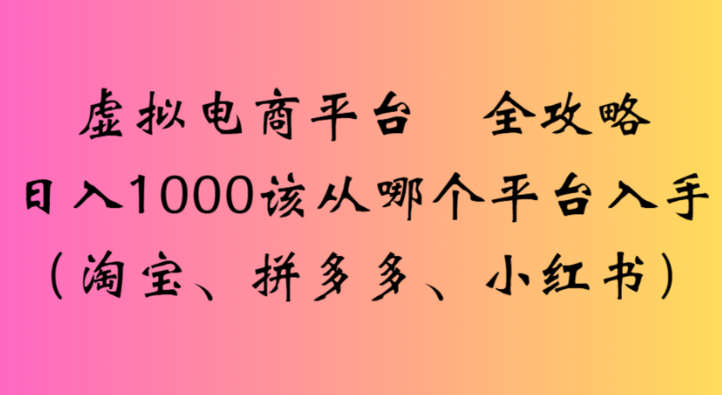 虚拟电商平台,该从哪个平台入手(淘宝、拼多多、小红书)全攻略日入1000 - 臻优资源网