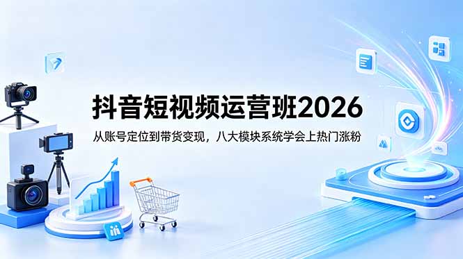 （18686期）抖音短视频运营班2026：从账号定位到带货变现，八大模块系统学会上热门涨粉 - 臻优资源网