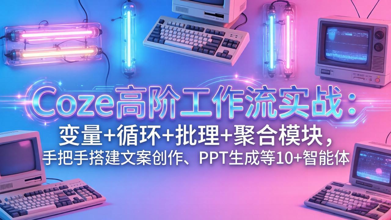（17616期）Coze高阶工作流实战：变量+循环+批处理+聚合模块，手把手搭建文案创作、PPT 生成等 10+ 智能体 - 臻优资源网