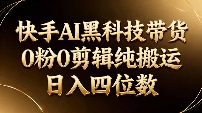 （17948期）26年最新快手AI黑科技带货，0粉0剪辑，纯搬运，日入四位数 - 臻优资源网