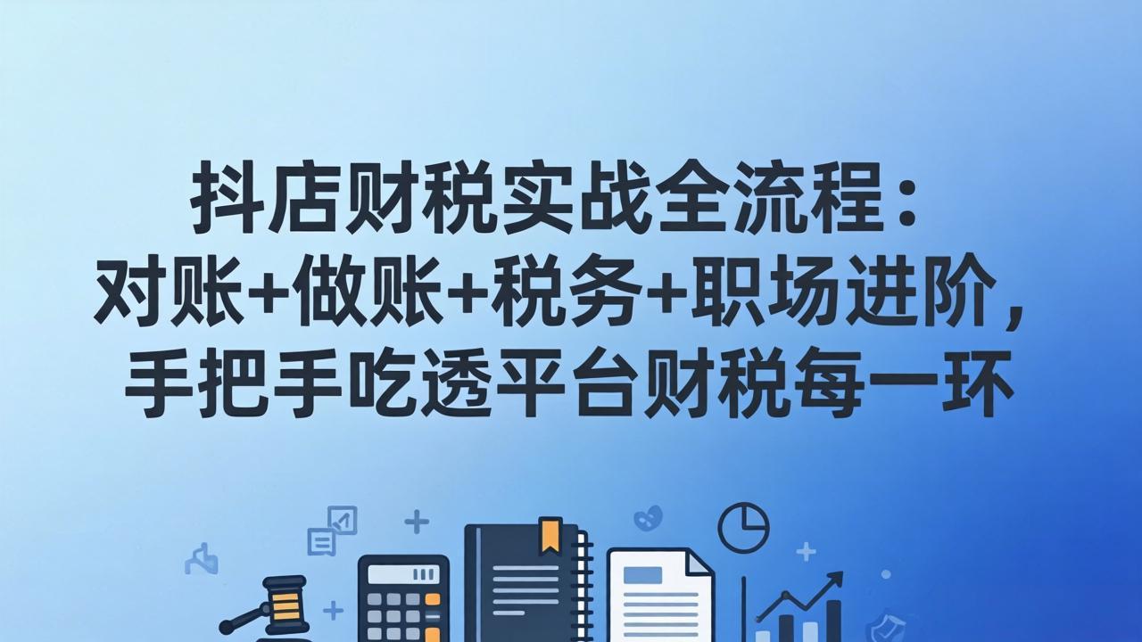 （17677期）抖店财税实操全流程：对账+做账+税务+职场进阶，手把手吃透平台财税每一环 - 臻优资源网
