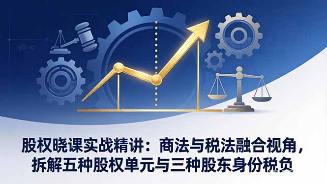 （17706期）股权晓课实战精讲：商法与税法融合视角，拆解五种股权单元与三种股东身份税负 - 臻优资源网