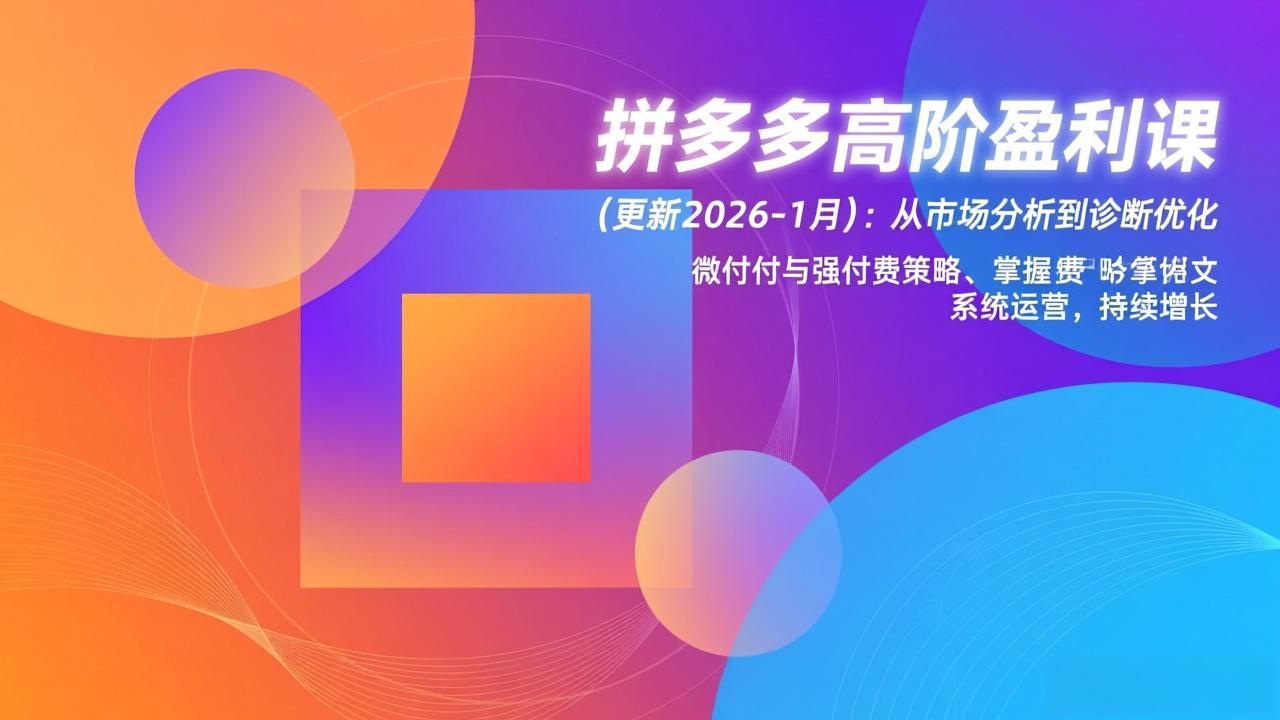 （17072期）拼多多高阶盈利课(更新2026-1月)：从市场分析到诊断优化、微付费与强付费策略，掌握系统运营 - 臻优资源网
