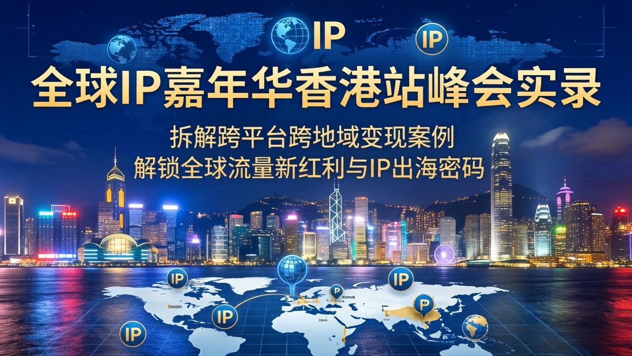 （18202期）全球IP嘉年华香港站峰会实录，拆解跨平台跨地域变现案例，解锁全球流量新红利与IP出海密码 - 臻优资源网