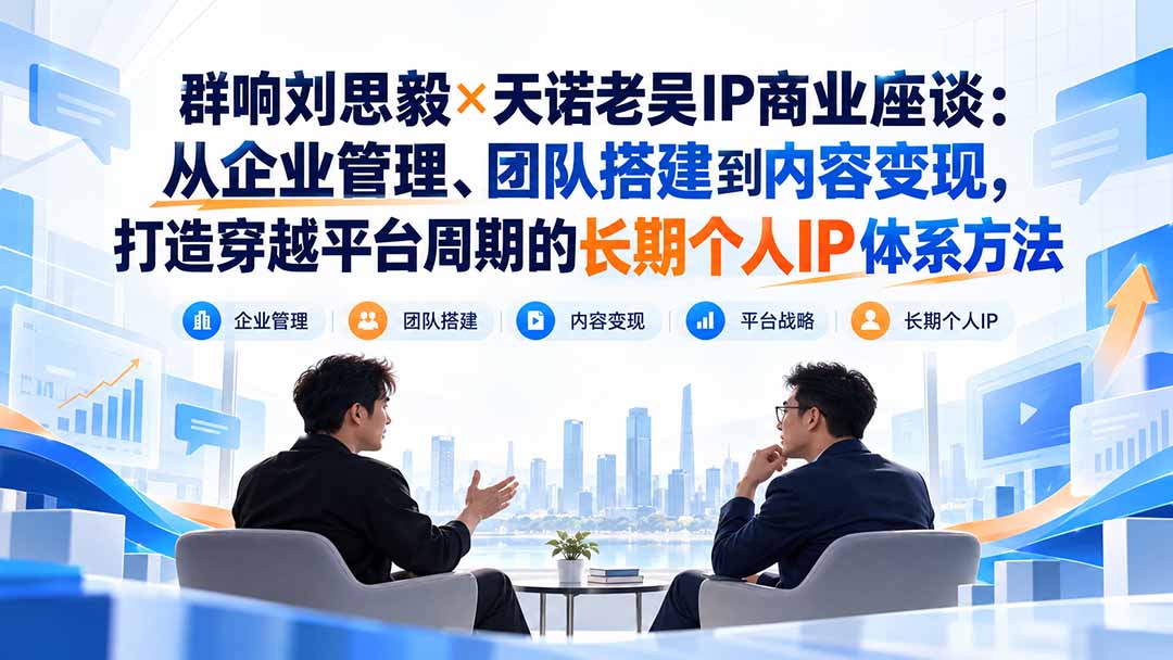 (20771期)群响刘思毅×天诺老吴IP商业座谈:从企业管理、团队搭建到内容变现,打造穿越平台周期的长期个人IP体系方法 - 臻优资源网