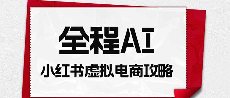 （19813期）全程AI自动化｜小红书虚拟电商轻资产变现全攻略 - 臻优资源网