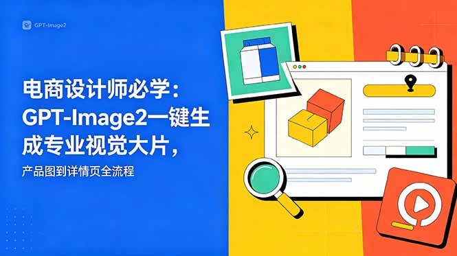 （18693期）电商设计师必学-更新：GPT-Image2一键生成专业视觉大片，产品图到详情页全流程 - 臻优资源网