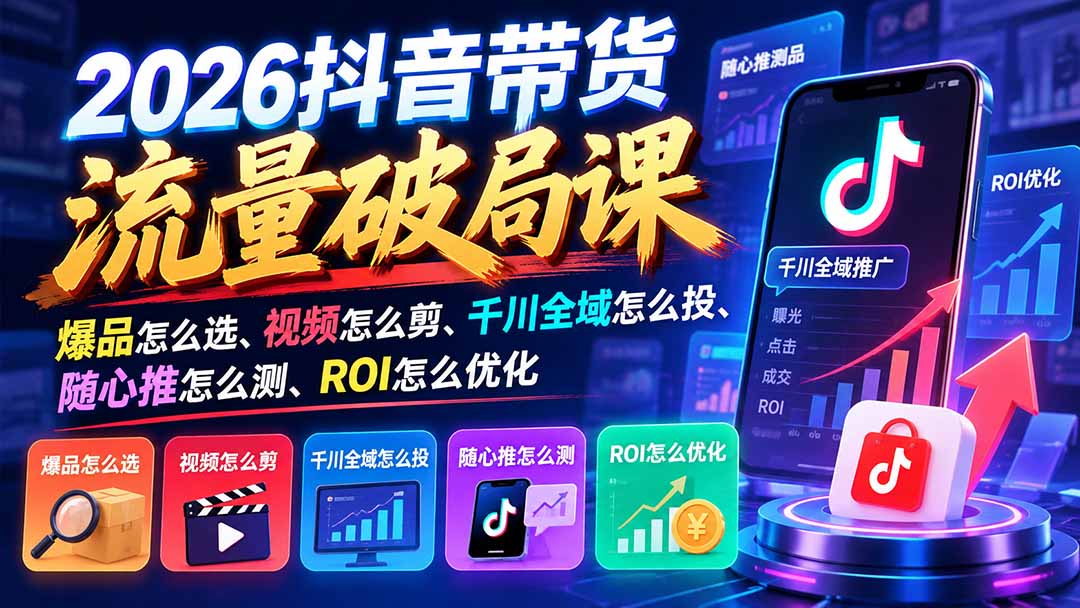 （21087期）2026抖音带货流量破局课：爆品怎么选、视频怎么剪、千川全域怎么投、随心推怎么测、ROI怎么优化 - 臻优资源网
