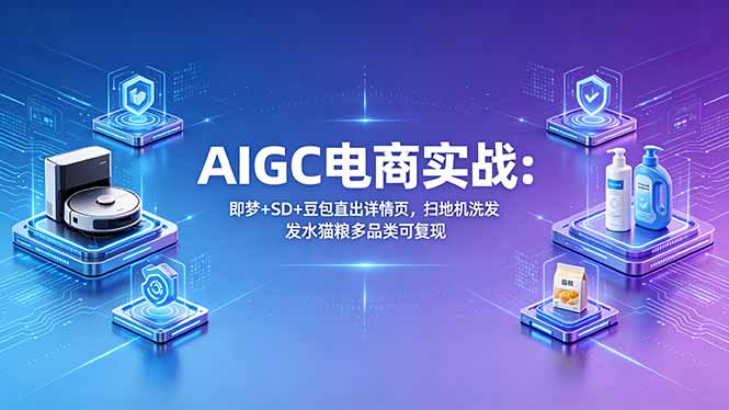 （18391期）AIGC电商实战班：即梦+SD+豆包直出详情页，扫地机洗发水猫粮多品类可复现 - 臻优资源网