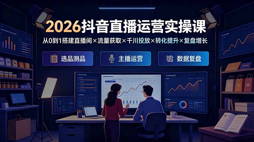 （19343期）2026抖音直播运营实操课：从0到1搭建直播间×流量获取×千川投放×转化提升×复盘增长，系统掌握完整闭环 - 臻优资源网