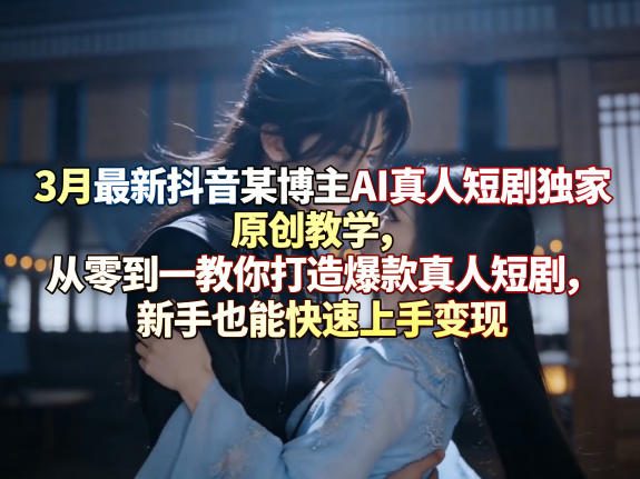 3月最新抖音某博主AI真人短剧独家原创教学，从零到一教你打造爆款真人短剧，新手也能快速上手变现 - 臻优资源网