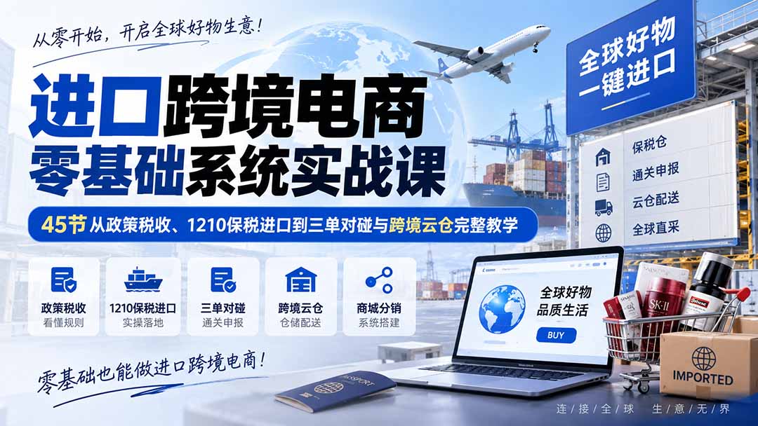 （20287期）进口跨境电商零基础系统实战课：45节从政策税收、1210保税进口到三单对碰与跨境云仓完整教学 - 臻优资源网