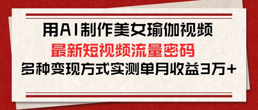 用AI制作美女瑜伽视频，最新短视频流量密码，多种变现方式实测单月收益3万+ - 臻优资源网