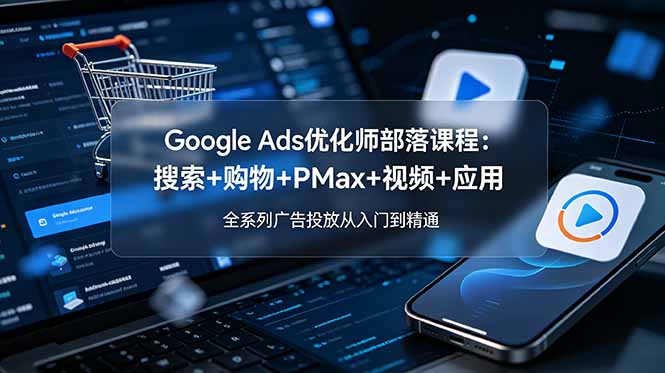 （19044期）Google Ads优化师部落课程-更新2026：搜索+购物+PMax+视频+应用，全系列广告投放从入门到精通 - 臻优资源网