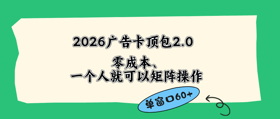 （18450期）2026广告卡顶包2.0玩法，单窗口60+零成本、简单好操作，直接省略复杂人工步骤 - 臻优资源网