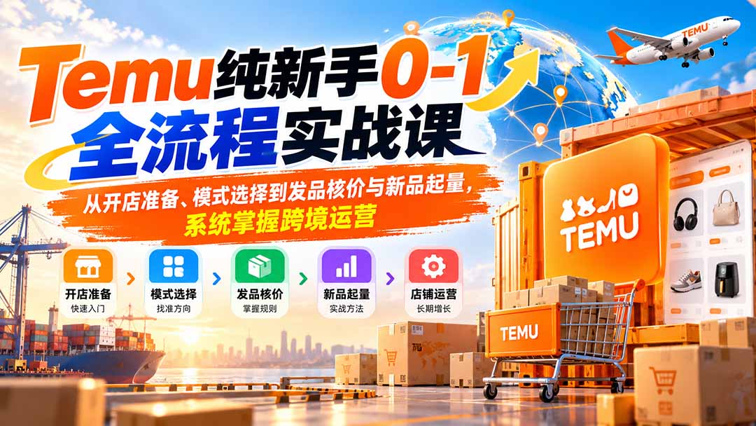 （20636期）Temu纯新手0-1全流程实战课：从开店准备、模式选择到发品核价与新品起量，系统掌握跨境运营 - 臻优资源网