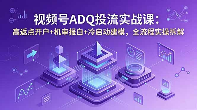 （18623期）视频号ADQ投流实战课：高返点开户+机审报白+冷启动建模，全流程实操拆解 - 臻优资源网