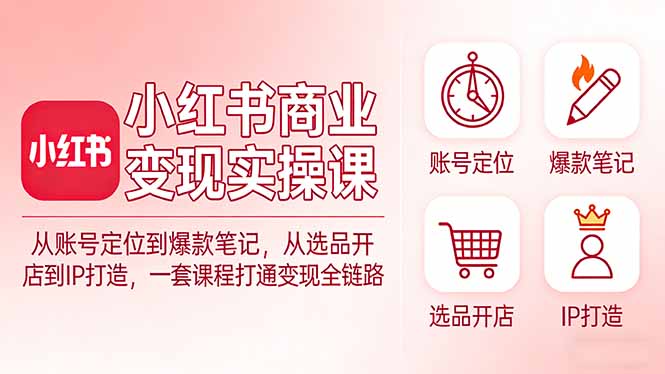 （17633期）小红书商业变现实操课：从账号定位到爆款笔记，从选品开店到IP打造，一套课程打通变现全链路 - 臻优资源网