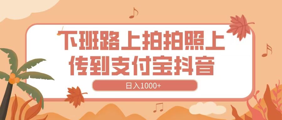 下班路上拍拍照，上传到抖音支付宝，日入1000+ - 臻优资源网