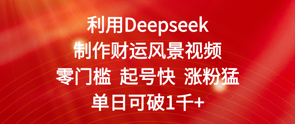 利用Deepseek制作财运风景视频，零门槛 起号快 涨粉猛，单日可破1千+ - 臻优资源网