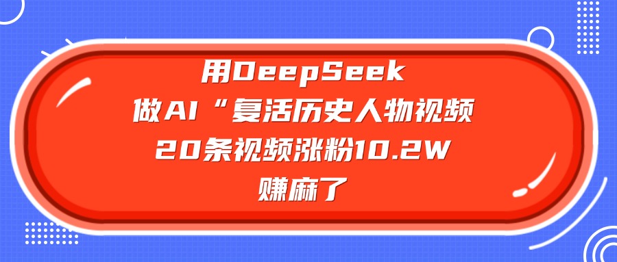 用DeepSeek做复活历史人物AI视频，20条视频涨粉10.2W，赚麻了 - 臻优资源网