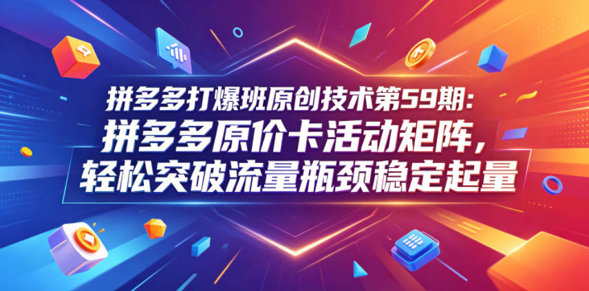 拼多多打爆班原创技术第59期：拼多多原价卡活动矩阵，轻松突破流量瓶颈稳定起量 - 臻优资源网