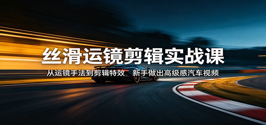 丝滑运镜剪辑实战课：从运镜手法到剪辑特效，新手做出高级感汽车视频 - 臻优资源网