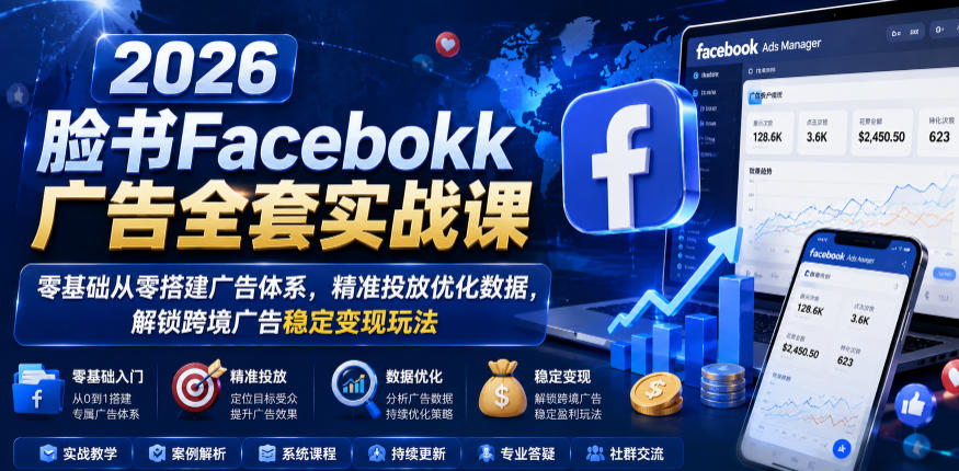 2026脸书Facebook广告全套实战课，零基础从零搭建广告体系，精准投放优化数据，解锁跨境广告稳定变现玩法 - 臻优资源网