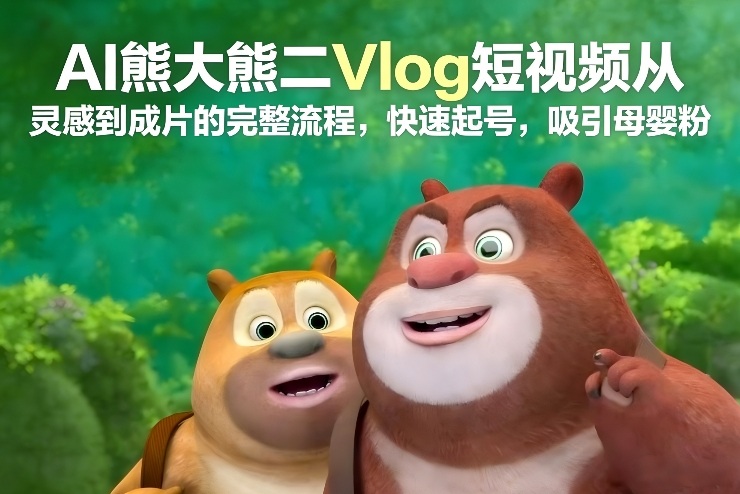 AI熊大熊二Vlog短视频从灵感到成片的完整流程，快速起号，吸引母婴粉 - 臻优资源网