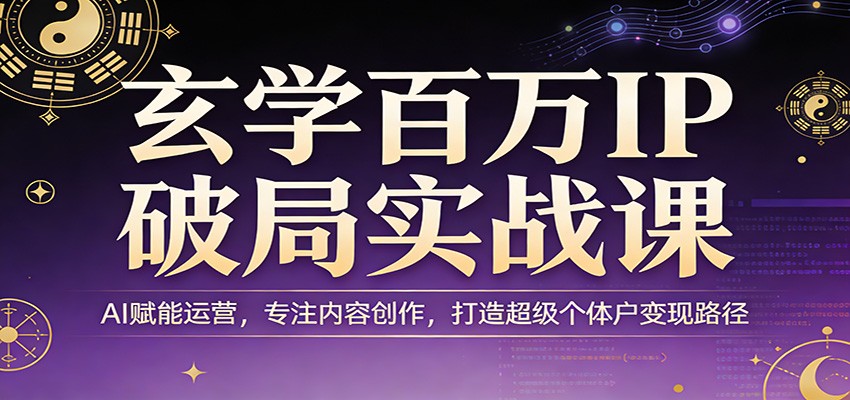 玄学百万IP破局实战课：AI赋能运营，专注内容创作，打造超级个体户变现路径 - 臻优资源网