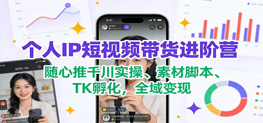个人IP短视频带货进阶营：随心推千川实操、素材脚本、TK孵化，全域变现 - 臻优资源网