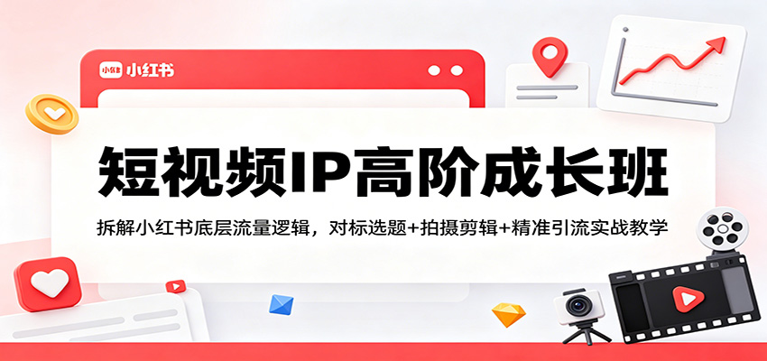 短视频IP高阶成长班：拆解小红书底层流量逻辑，对标选题+拍摄剪辑+ 精准引流实战教学 - 臻优资源网