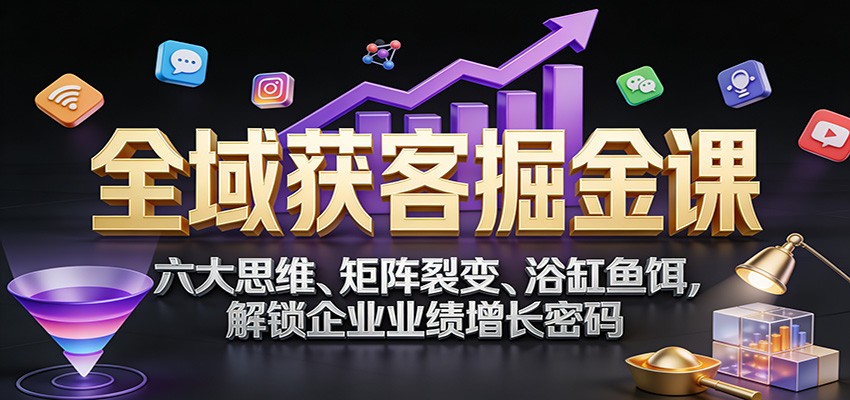 全域获客掘金课:六大思维、矩阵裂变、浴缸鱼饵,解锁企业业绩增长密码 - 臻优资源网