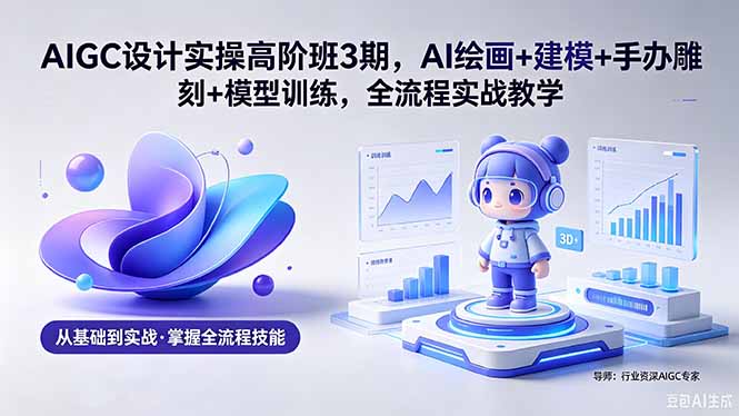 （18448期）AIGC 设计实操高阶班3期，AI绘画+建模+手办雕刻+模型训练，全流程实战教学(附软件+素材) - 臻优资源网