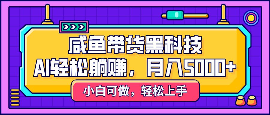 咸鱼带货黑科技，AI轻松躺赚，稳定月入5000+ - 臻优资源网