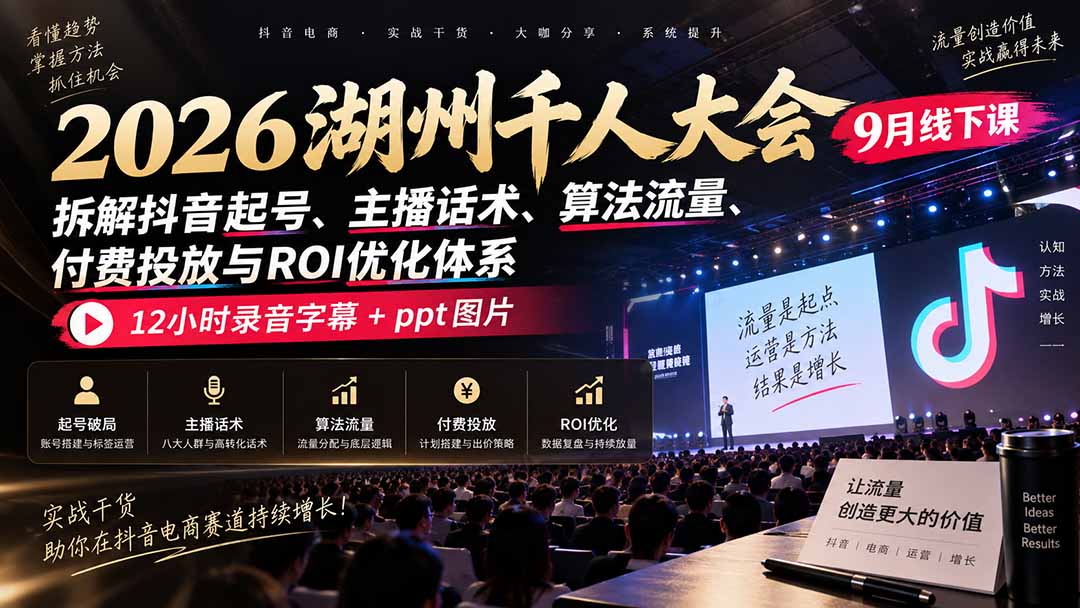 （20525期）2026湖州千人大会9月线下课：拆解抖音起号、主播话术、算法流量、付费投放与ROI优化体系，12小时录音字幕+ppt图片 - 臻优资源网
