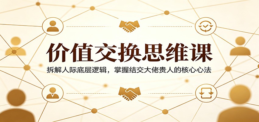 价值交换思维课：拆解人际底层逻辑，掌握结交大佬贵人的核心心法 - 臻优资源网