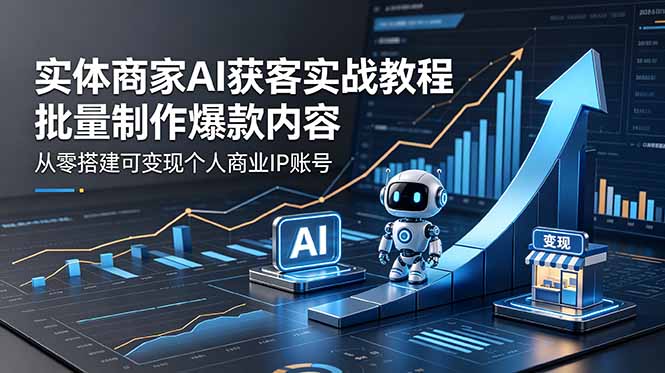 （18572期）实体商家AI获客实战教程：批量制作爆款内容，从零搭建可变现个人商业IP账号 - 臻优资源网